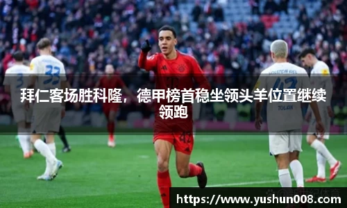 拜仁客场胜科隆，德甲榜首稳坐领头羊位置继续领跑