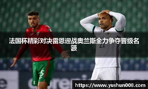 法国杯精彩对决雷恩迎战奥兰斯全力争夺晋级名额