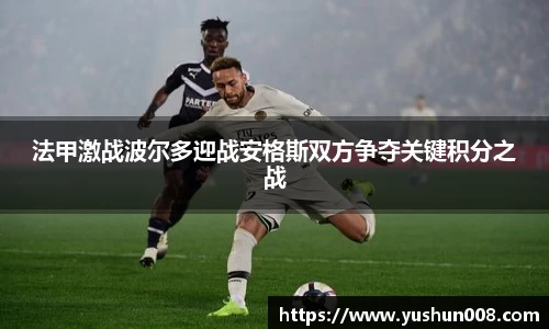 法甲激战波尔多迎战安格斯双方争夺关键积分之战
