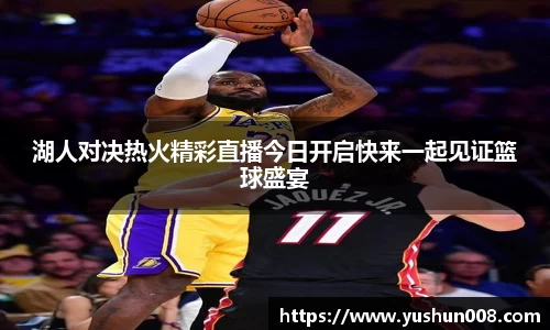 湖人对决热火精彩直播今日开启快来一起见证篮球盛宴