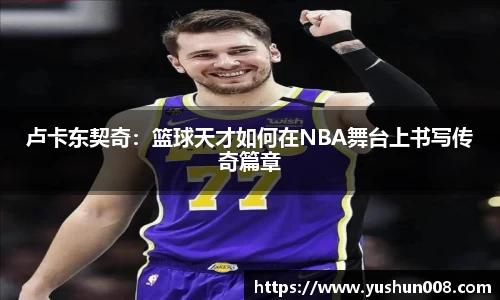 卢卡东契奇：篮球天才如何在NBA舞台上书写传奇篇章